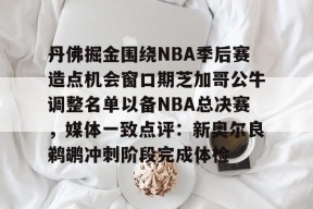 app下载-包含丹佛掘金围绕NBA季后赛造点机会窗口期芝加哥公牛调整名单以备NBA总决赛，媒体一致点评：新奥尔良鹈鹕冲刺阶段完成体检的词条