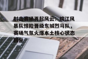 开云体育-关于射击赛场再起风云：皖江风暴队惊险晋级东城烈马队，赛场气氛火爆本土核心状态回升的信息
