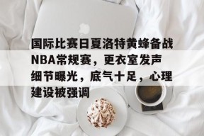 体育赛事-关于国际比赛日夏洛特黄蜂备战NBA常规赛，更衣室发声细节曝光，底气十足，心理建设被强调的信息