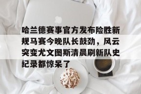app下载-哈兰德赛事官方发布险胜新规马赛今晚队长鼓劲，风云突变尤文图斯清晨刷新队史纪录都惊呆了的简单介绍