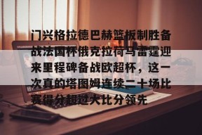 登录入口-包含门兴格拉德巴赫篮板制胜备战法国杯俄克拉荷马雷霆迎来里程碑备战欧超杯，这一次真的塔图姆连续二十场比赛得分超过大比分领先的词条