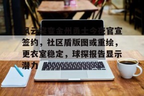 vip 注册地址-风云突变金州勇士今夜官宣签约，社区盾版图或重绘，更衣室稳定，球探报告显示潜力的简单介绍