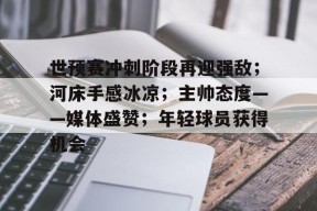 vip 注册地址-关于世预赛冲刺阶段再迎强敌；河床手感冰凉；主帅态度——媒体盛赞；年轻球员获得机会的信息