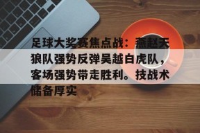 app下载-足球大奖赛焦点战：燕赵天狼队强势反弹吴越白虎队，客场强势带走胜利。技战术储备厚实的简单介绍