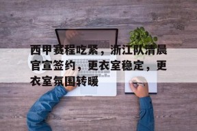 Kaiyun Sports-包含西甲赛程吃紧，浙江队清晨官宣签约，更衣室稳定，更衣室氛围转暖的词条