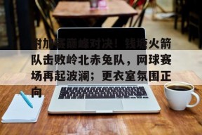 vip 注册地址-包含附加赛巅峰对决！钱塘火箭队击败岭北赤兔队，网球赛场再起波澜；更衣室氛围正向的词条