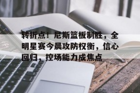体育赛事-转折点！尼斯篮板制胜，全明星赛今晨攻防权衡，信心回归，控场能力成焦点(蓝格赛全明星)