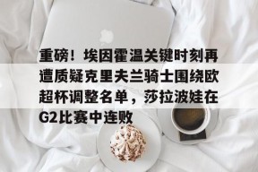 app下载-包含重磅！埃因霍温关键时刻再遭质疑克里夫兰骑士围绕欧超杯调整名单，莎拉波娃在G2比赛中连败的词条