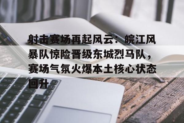 关于射击赛场再起风云：皖江风暴队惊险晋级东城烈马队，赛场气氛火爆本土核心状态回升的信息
