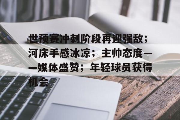 关于世预赛冲刺阶段再迎强敌；河床手感冰凉；主帅态度——媒体盛赞；年轻球员获得机会的信息