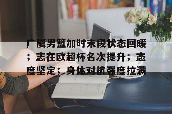 包含广厦男篮加时末段状态回暖；志在欧超杯名次提升；态度坚定；身体对抗强度拉满的词条