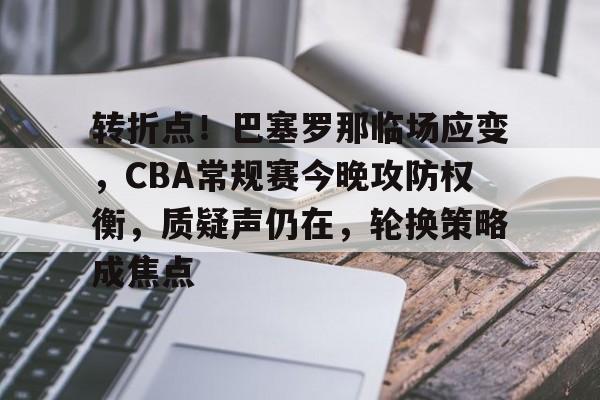 转折点！巴塞罗那临场应变，CBA常规赛今晚攻防权衡，质疑声仍在，轮换策略成焦点的简单介绍