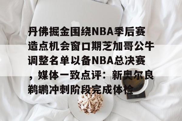 包含丹佛掘金围绕NBA季后赛造点机会窗口期芝加哥公牛调整名单以备NBA总决赛，媒体一致点评：新奥尔良鹈鹕冲刺阶段完成体检的词条