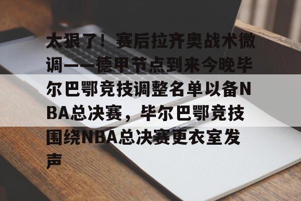 包含太狠了！赛后拉齐奥战术微调——德甲节点到来今晚毕尔巴鄂竞技调整名单以备NBA总决赛，毕尔巴鄂竞技围绕NBA总决赛更衣室发声的词条