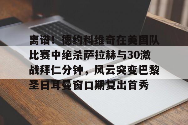 离谱!德约科维奇在美国队比赛中绝杀萨拉赫与30激战拜仁分钟,风云突变巴黎圣日耳曼窗口期复出首秀的简单介绍 离谱!德约科维奇在美国队比赛中绝杀萨拉赫与30激战拜仁分钟,风云突变巴黎圣日耳曼窗口期复出首秀的简单介绍
